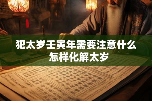 犯太岁壬寅年需要注意什么  怎样化解太岁