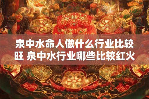 泉中水命人做什么行业比较旺 泉中水行业哪些比较红火 泉中水命人做什么行业比较旺 泉中水行业哪些比较红火