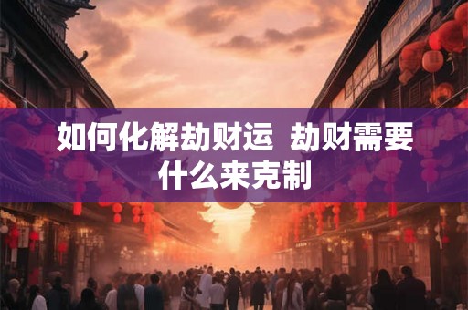 如何化解劫财运  劫财需要什么来克制