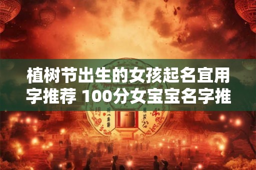 植树节出生的女孩起名宜用字推荐 100分女宝宝名字推荐