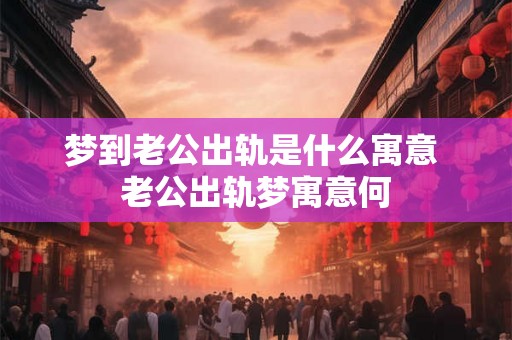 梦到老公出轨是什么寓意 老公出轨梦寓意何