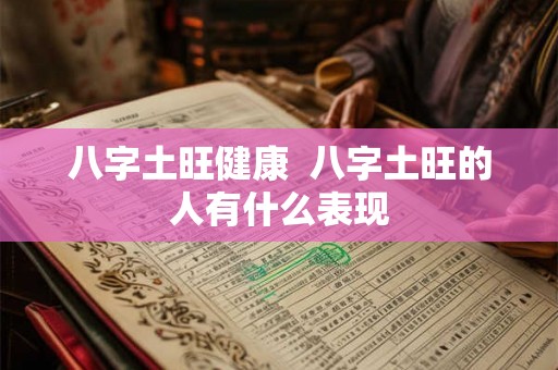 八字土旺健康  八字土旺的人有什么表现