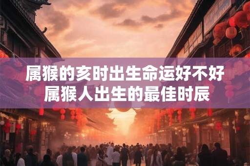 属猴的亥时出生命运好不好 属猴人出生的最佳时辰