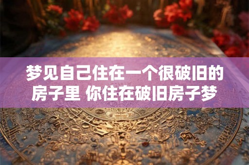 梦见自己住在一个很破旧的房子里 你住在破旧房子梦境中吗