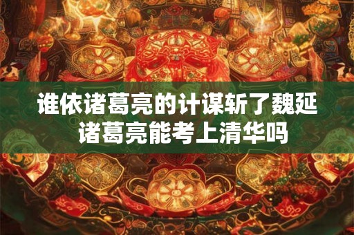 谁依诸葛亮的计谋斩了魏延  诸葛亮能考上清华吗