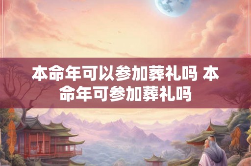 本命年可以参加葬礼吗 本命年可参加葬礼吗