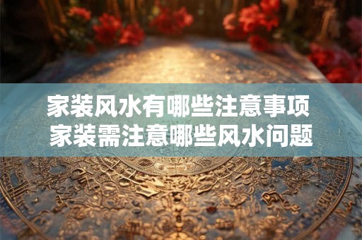 家装风水有哪些注意事项 家装需注意哪些风水问题 家装风水有哪些注意事项 家装需注意哪些风水问题