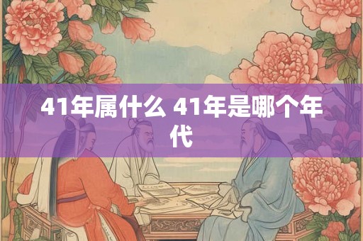 41年属什么 41年是哪个年代 41年属什么 41年是哪个年代