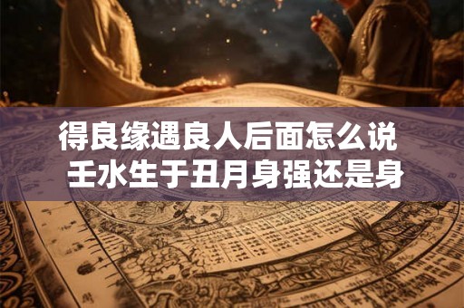 得良缘遇良人后面怎么说  壬水生于丑月身强还是身弱