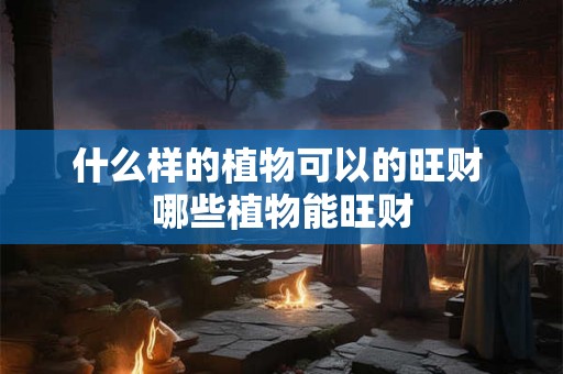 什么样的植物可以的旺财 哪些植物能旺财