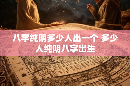 八字纯阴多少人出一个 多少人纯阴八字出生 八字纯阴多少人出一个 多少人纯阴八字出生