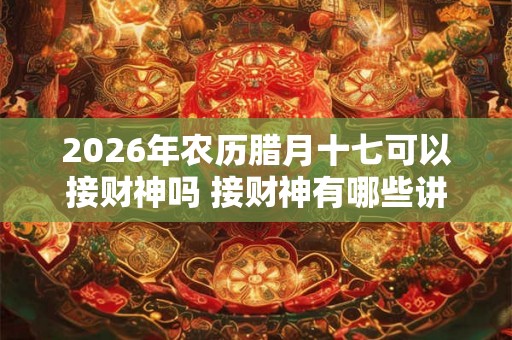 2026年农历腊月十七可以接财神吗 接财神有哪些讲究 2026年农历腊月十七可以接财神吗 接财神有哪些讲究