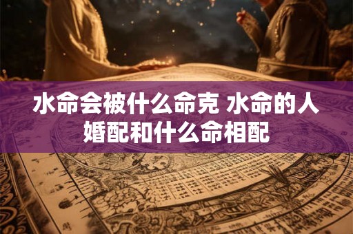 水命会被什么命克 水命的人婚配和什么命相配