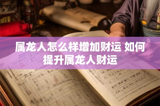 属龙人怎么样增加财运 如何提升属龙人财运 属龙人怎么样增加财运 如何提升属龙人财运