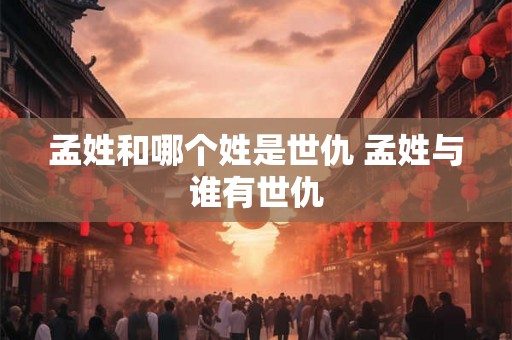 孟姓和哪个姓是世仇 孟姓与谁有世仇