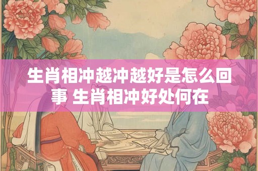 生肖相冲越冲越好是怎么回事 生肖相冲好处何在