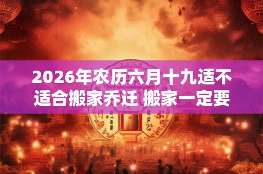 2026年农历六月十九适不适合搬家乔迁 搬家一定要请客吗
