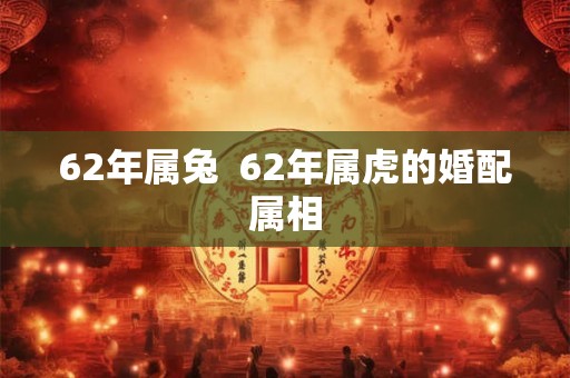 62年属兔 62年属虎的婚配属相 62年属兔 62年属虎的婚配属相