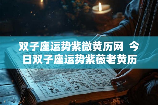双子座运势紫微黄历网 今日双子座运势紫薇老黄历 双子座运势紫微黄历网 今日双子座运势紫薇老黄历