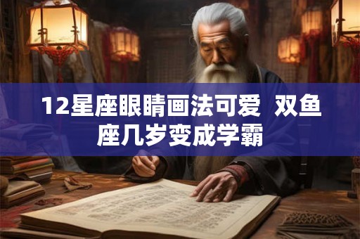 12星座眼睛画法可爱  双鱼座几岁变成学霸