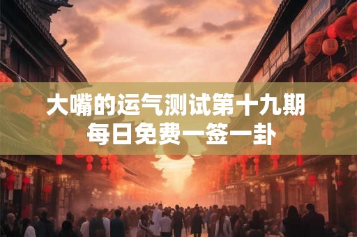 大嘴的运气测试第十九期  每日免费一签一卦