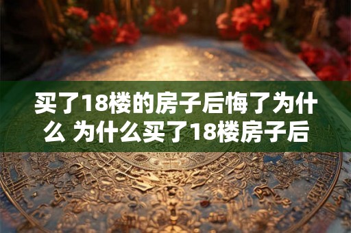 买了18楼的房子后悔了为什么 为什么买了18楼房子后悔