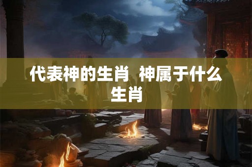 代表神的生肖  神属于什么生肖