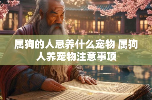 属狗的人忌养什么宠物 属狗人养宠物注意事项 属狗的人忌养什么宠物 属狗人养宠物注意事项