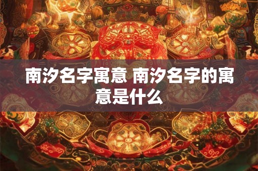 南汐名字寓意 南汐名字的寓意是什么 南汐名字寓意 南汐名字的寓意是什么