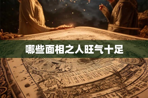 哪些面相之人旺气十足 哪些面相之人旺气十足