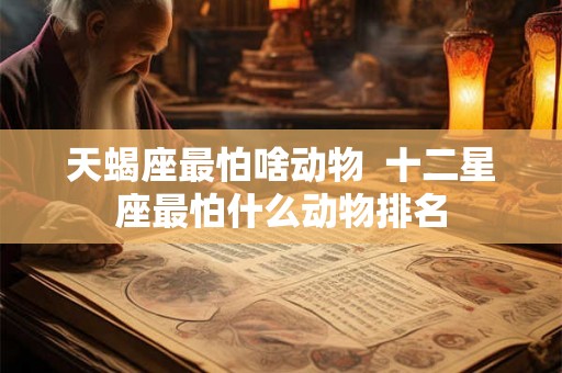 天蝎座最怕啥动物  十二星座最怕什么动物排名
