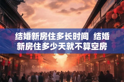 结婚新房住多长时间  结婚新房住多少天就不算空房
