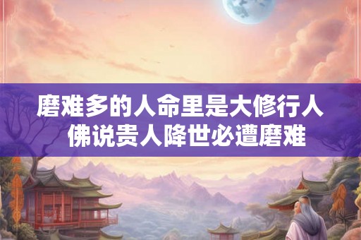 磨难多的人命里是大修行人  佛说贵人降世必遭磨难