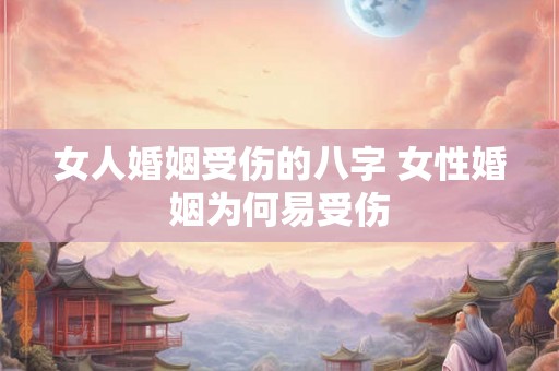女人婚姻受伤的八字 女性婚姻为何易受伤