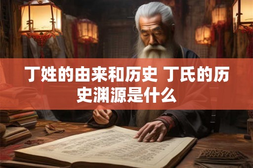 丁姓的由来和历史 丁氏的历史渊源是什么