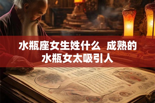 水瓶座女生姓什么  成熟的水瓶女太吸引人