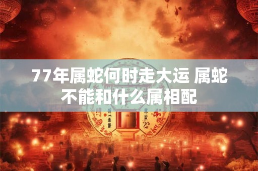 77年属蛇何时走大运 属蛇不能和什么属相配