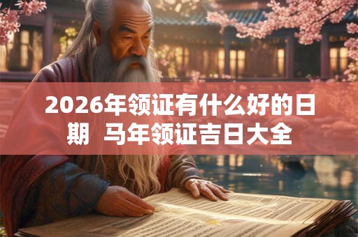2026年领证有什么好的日期 马年领证吉日大全 2026年领证有什么好的日期 马年领证吉日大全