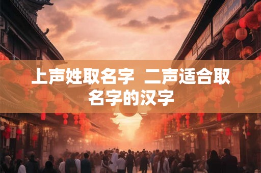 上声姓取名字 二声适合取名字的汉字 上声姓取名字 二声适合取名字的汉字