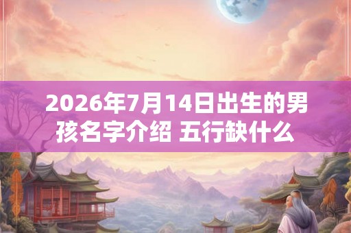 2026年7月14日出生的男孩名字介绍 五行缺什么 2026年7月14日出生的男孩名字介绍 五行缺什么