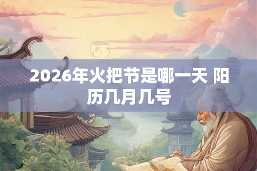 2026年火把节是哪一天 阳历几月几号