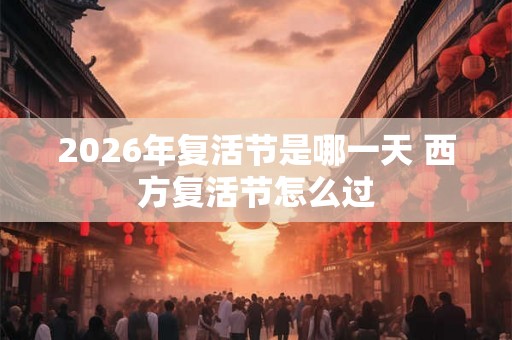 2026年复活节是哪一天 西方复活节怎么过