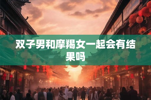 双子男和摩羯女一起会有结果吗