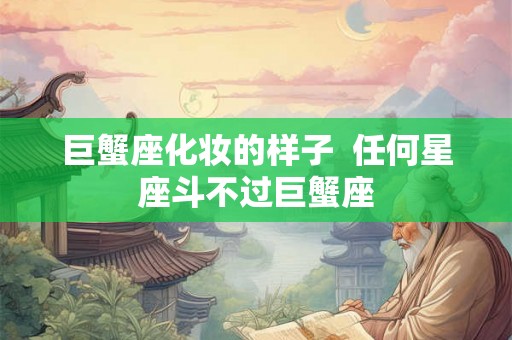 巨蟹座化妆的样子  任何星座斗不过巨蟹座
