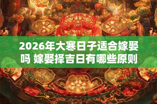 2026年大寒日子适合嫁娶吗 嫁娶择吉日有哪些原则