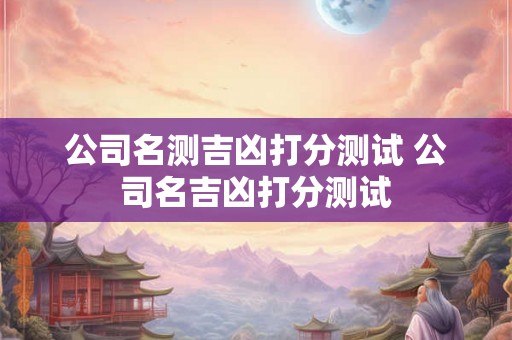 公司名测吉凶打分测试 公司名吉凶打分测试