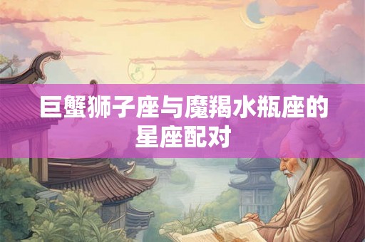 巨蟹狮子座与魔羯水瓶座的星座配对