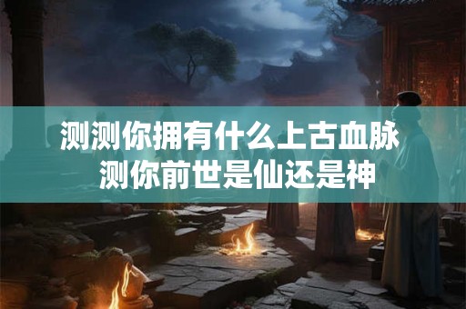 测测你拥有什么上古血脉  测你前世是仙还是神