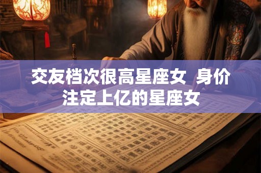 交友档次很高星座女 身价注定上亿的星座女 交友档次很高星座女 身价注定上亿的星座女