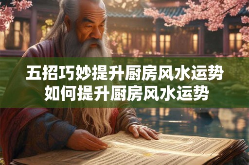 五招巧妙提升厨房风水运势 如何提升厨房风水运势